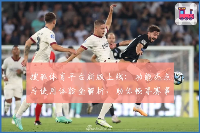 搜狐体育平台新版上线：功能亮点与使用体验全解析，助你畅享赛事精彩时刻