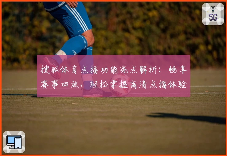 搜狐体育点播功能亮点解析：畅享赛事回放，轻松掌握高清点播体验