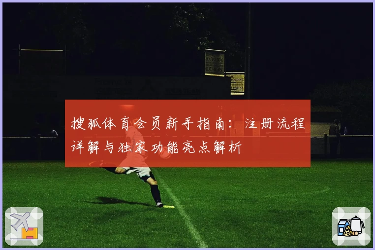 搜狐体育会员新手指南：注册流程详解与独家功能亮点解析