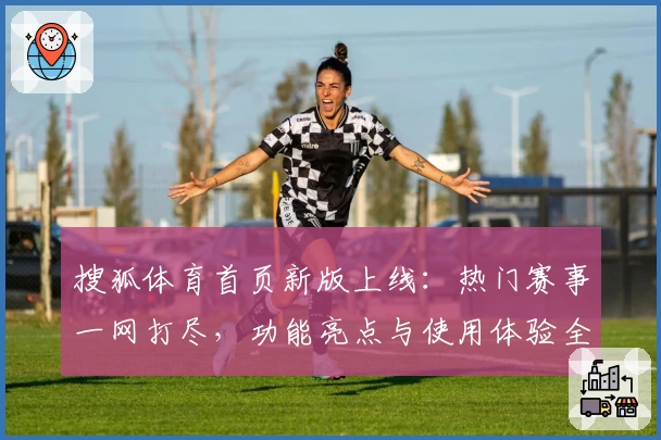 搜狐体育首页新版上线：热门赛事一网打尽，功能亮点与使用体验全解析