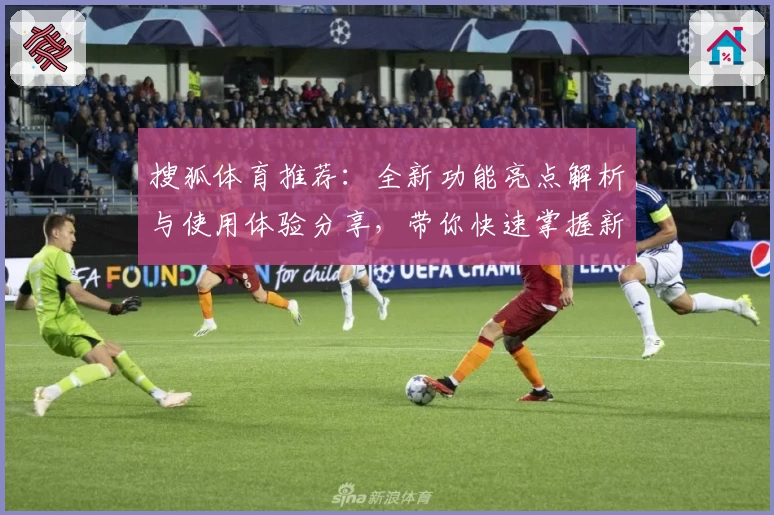 搜狐体育推荐：全新功能亮点解析与使用体验分享，带你快速掌握新版看点