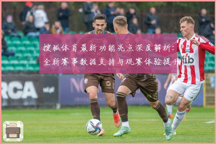 搜狐体育最新功能亮点深度解析：全新赛事数据支持与观赛体验提升大揭秘