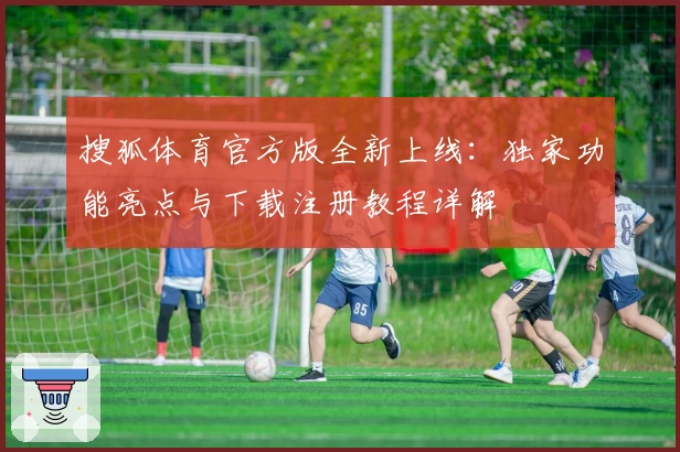 搜狐体育官方版全新上线：独家功能亮点与下载注册教程详解