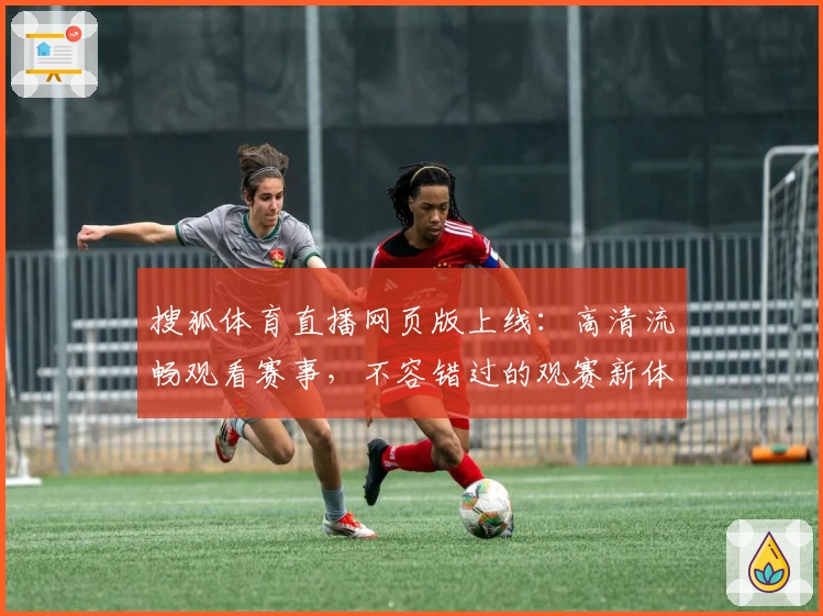 搜狐体育直播网页版上线：高清流畅观看赛事，不容错过的观赛新体验