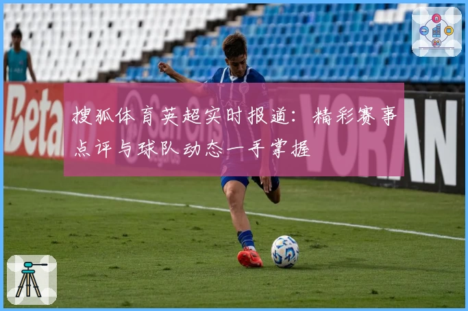 搜狐体育英超实时报道：精彩赛事点评与球队动态一手掌握