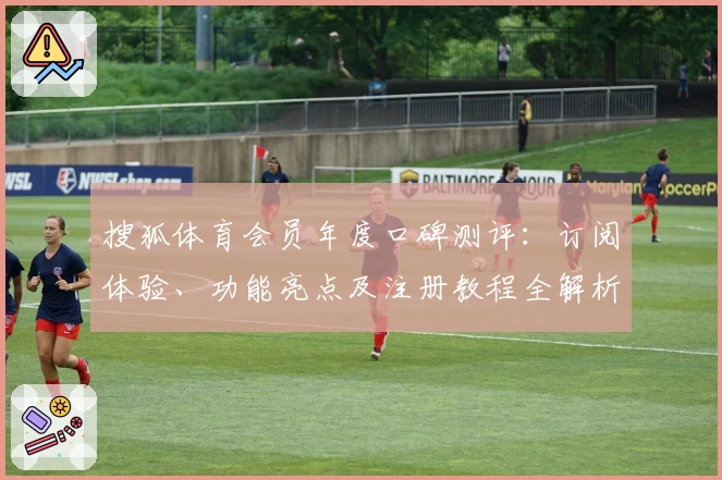 搜狐体育会员年度口碑测评：订阅体验、功能亮点及注册教程全解析